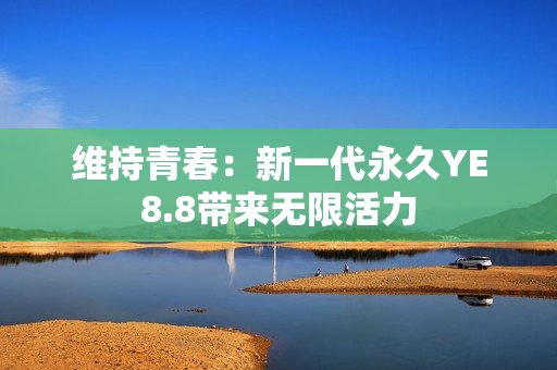 維持青春：新一代永久YE8.8帶來(lái)無(wú)限活力
