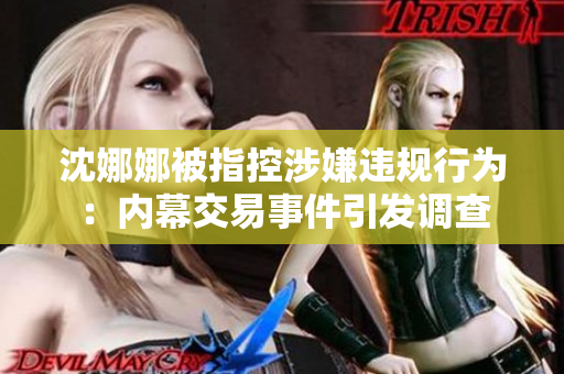 沈娜娜被指控涉嫌違規(guī)行為：內(nèi)幕交易事件引發(fā)調(diào)查