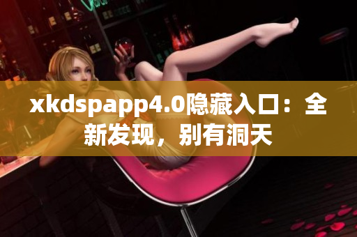 xkdspapp4.0隱藏入口：全新發(fā)現(xiàn)，別有洞天