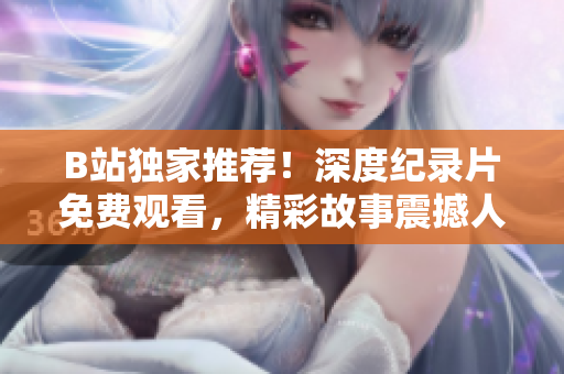 B站獨家推薦！深度紀錄片免費觀看，精彩故事震撼人心