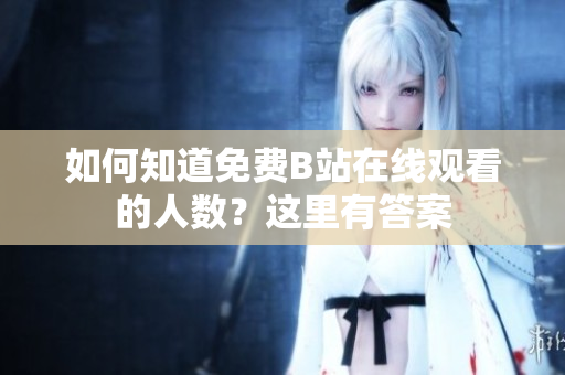 如何知道免費(fèi)B站在線觀看的人數(shù)？這里有答案