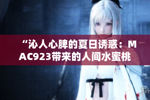 “沁人心脾的夏日誘惑：MAC923帶來(lái)的人間水蜜桃美妝新體驗(yàn)！”