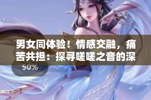 男女同體驗(yàn)！情感交融，痛苦共擔(dān)：探尋嗟嗟之音的深層含義