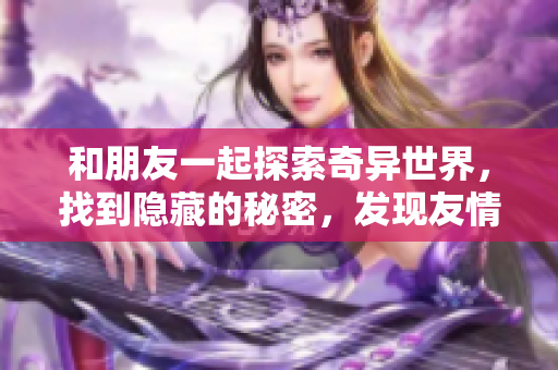 和朋友一起探索奇異世界，找到隱藏的秘密，發(fā)現(xiàn)友情的真正力量！