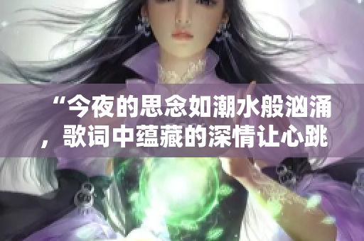 “今夜的思念如潮水般洶涌，歌詞中蘊(yùn)藏的深情讓心跳不已”