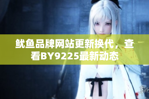 魷魚(yú)品牌網(wǎng)站更新?lián)Q代，查看BY9225最新動(dòng)態(tài)