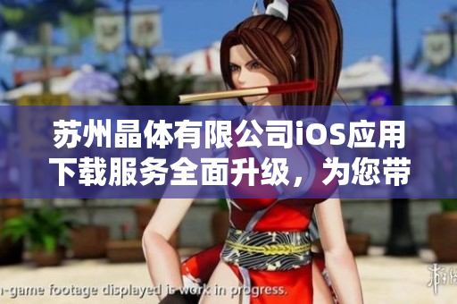 蘇州晶體有限公司iOS應用下載服務(wù)全面升級，為您帶來更便捷的體驗