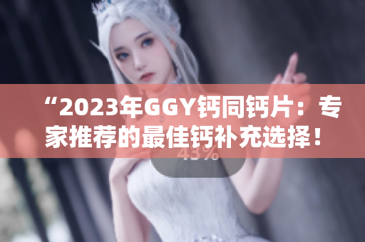 “2023年GGY鈣同鈣片：專家推薦的最佳鈣補(bǔ)充選擇！”