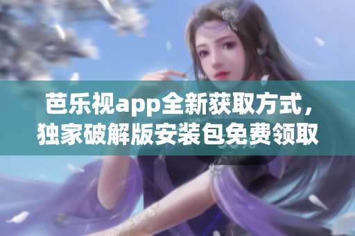 芭樂視app全新獲取方式，獨家破解版安裝包免費領(lǐng)取