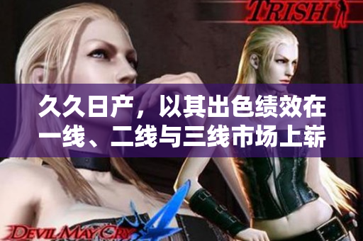 久久日產(chǎn)，以其出色績效在一線、二線與三線市場上嶄露頭角
