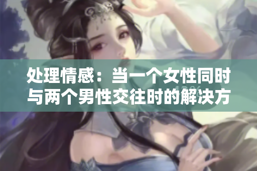處理情感：當一個女性同時與兩個男性交往時的解決方案