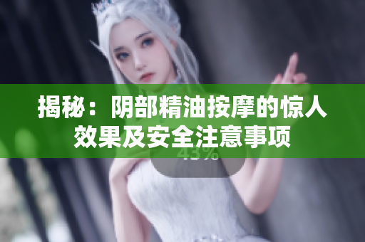 揭秘：陰部精油按摩的驚人效果及安全注意事項(xiàng)