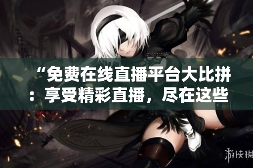 “免費(fèi)在線直播平臺(tái)大比拼：享受精彩直播，盡在這些網(wǎng)站！”