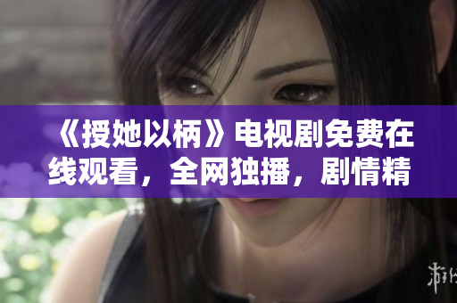 《授她以柄》電視劇免費(fèi)在線觀看，全網(wǎng)獨(dú)播，劇情精彩，快來追?。?> 
        <p>《授她以柄》電視劇免費(fèi)在線觀看，全網(wǎng)獨(dú)播，劇情精彩，快來追??！</p>
        <p><span>叔叔別撩我與叔叔別撩我關(guān)系  在生活中，我們常常會(huì)遇到一些不恰當(dāng)?shù)难孕?，比如叔叔?duì)小女孩撩妹，這種行為不僅不禮貌，還可能引起他人的誤解和不適。因此，我們應(yīng)該保持適當(dāng)?shù)木嚯x和尊重，避...</span></p>
        <p><span><i class=