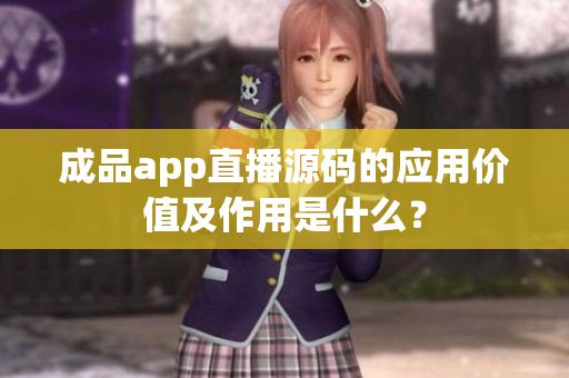 成品app直播源碼的應(yīng)用價(jià)值及作用是什么？