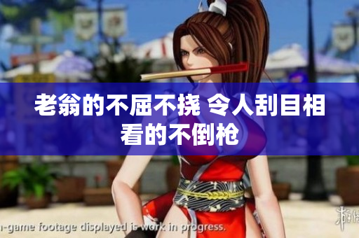 老翁的不屈不撓 令人刮目相看的不倒槍