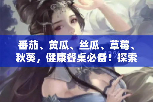 番茄、黃瓜、絲瓜、草莓、秋葵，健康餐桌必備！探索多樣食材的美味秘籍