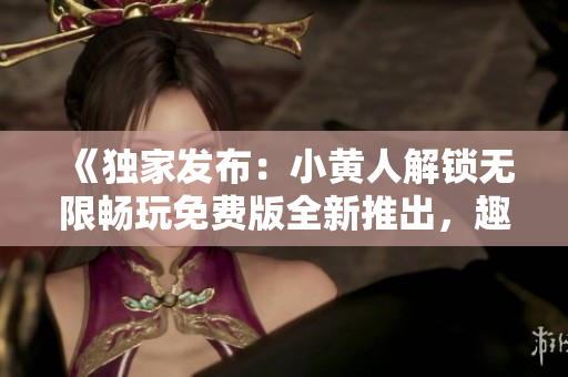 《獨(dú)家發(fā)布：小黃人解鎖無(wú)限暢玩免費(fèi)版全新推出，趣味十足等你來(lái)體驗(yàn)！》