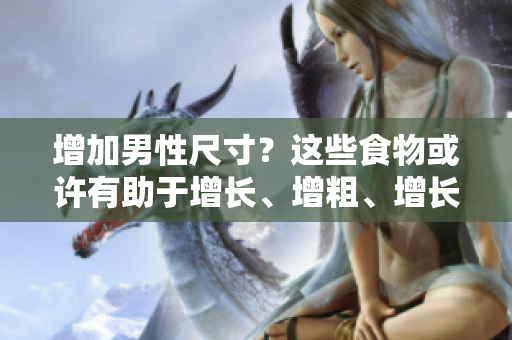 增加男性尺寸？這些食物或許有助于增長、增粗、增長！