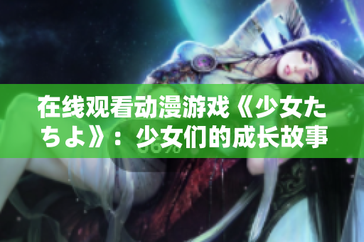 在線觀看動漫游戲《少女たちよ》：少女們的成長故事