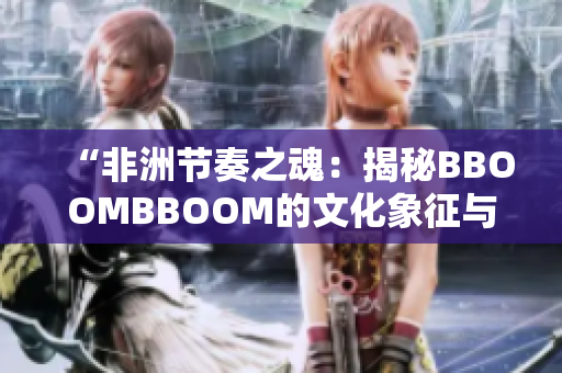 “非洲節(jié)奏之魂：揭秘BBOOMBBOOM的文化象征與音樂魅力”