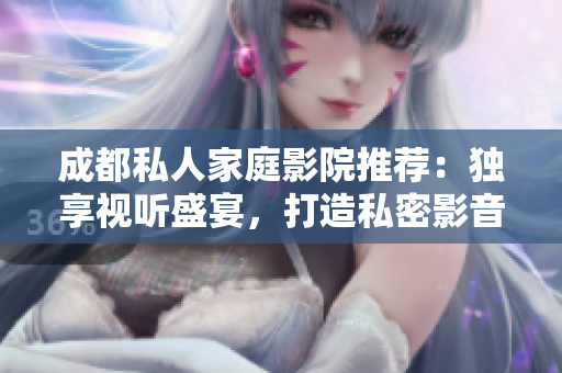 成都私人家庭影院推薦：獨享視聽盛宴，打造私密影音空間