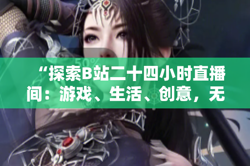 “探索B站二十四小時(shí)直播間：游戲、生活、創(chuàng)意，無盡精彩等你發(fā)現(xiàn)！”