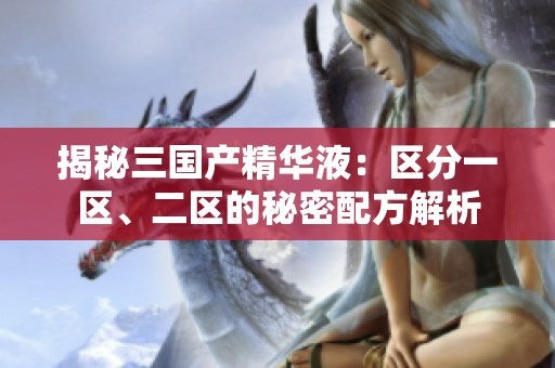 揭秘三國(guó)產(chǎn)精華液：區(qū)分一區(qū)、二區(qū)的秘密配方解析