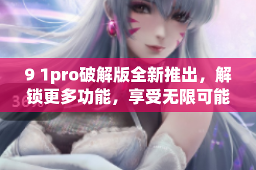 9 1pro破解版全新推出，解鎖更多功能，享受無(wú)限可能
