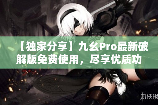 【獨(dú)家分享】九幺Pro最新破解版免費(fèi)使用，盡享優(yōu)質(zhì)功能