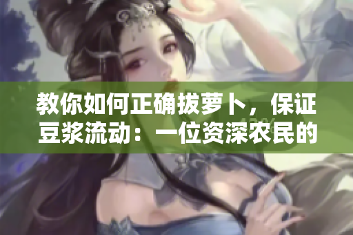 教你如何正確拔蘿卜，保證豆?jié){流動(dòng)：一位資深農(nóng)民的經(jīng)驗(yàn)分享