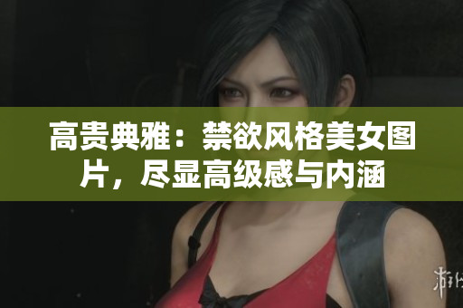 高貴典雅：禁欲風格美女圖片，盡顯高級感與內(nèi)涵