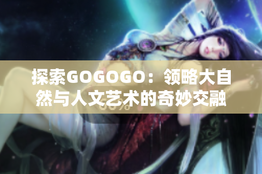 探索GOGOGO：領略大自然與人文藝術的奇妙交融