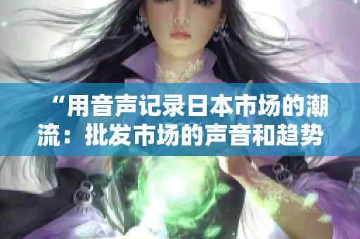“用音聲記錄日本市場的潮流：批發(fā)市場的聲音和趨勢分析”