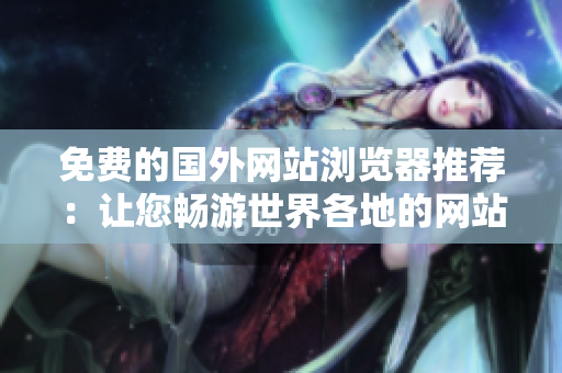 免費的國外網(wǎng)站瀏覽器推薦：讓您暢游世界各地的網(wǎng)站