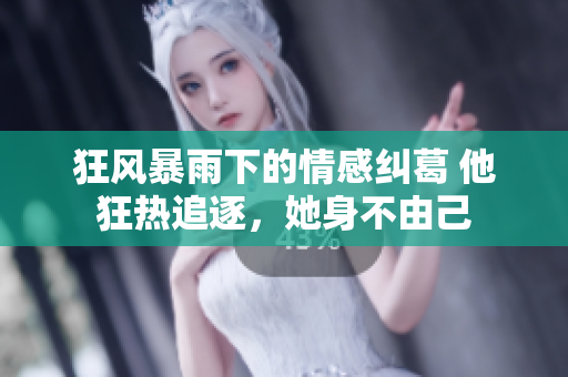 狂風暴雨下的情感糾葛 他狂熱追逐，她身不由己