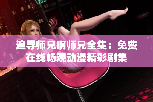 追尋師兄啊師兄全集：免費在線暢觀動漫精彩劇集