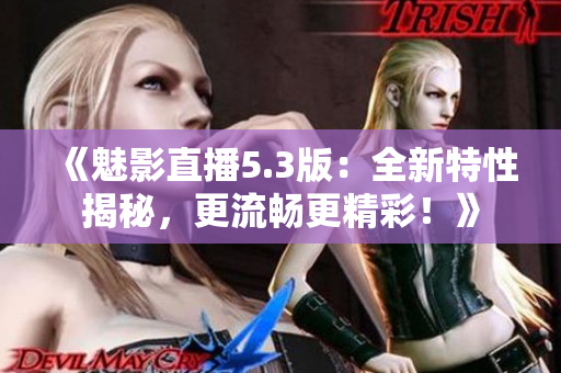 《魅影直播5.3版：全新特性揭秘，更流暢更精彩！》