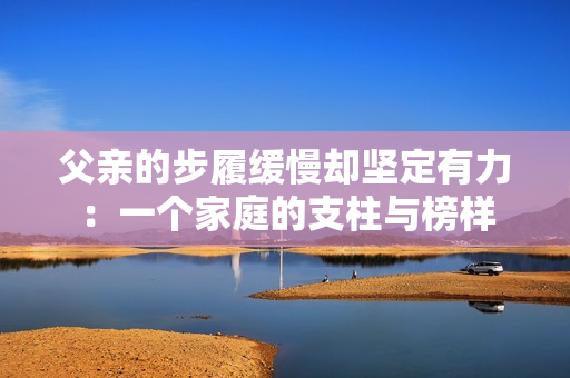 父親的步履緩慢卻堅(jiān)定有力：一個(gè)家庭的支柱與榜樣