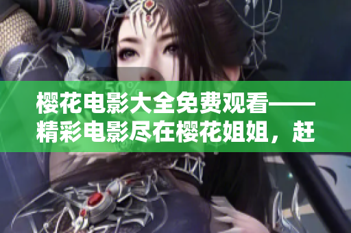 櫻花電影大全免費(fèi)觀看——精彩電影盡在櫻花姐姐，趕快來圍觀啦!