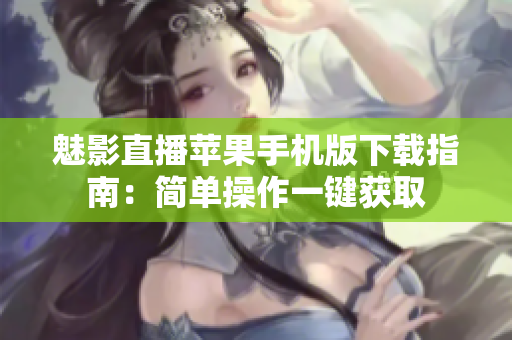 魅影直播蘋果手機(jī)版下載指南：簡單操作一鍵獲取