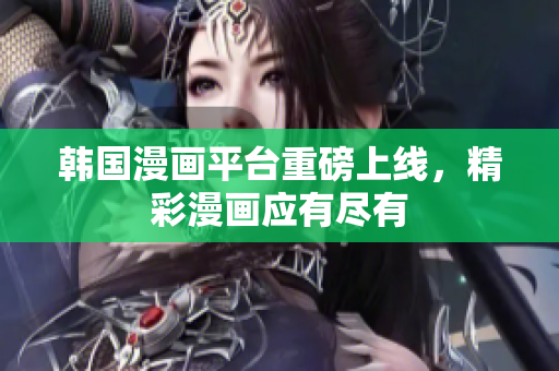 韓國漫畫平臺重磅上線，精彩漫畫應(yīng)有盡有