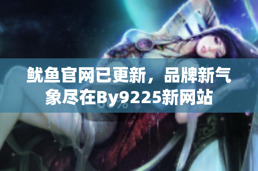 魷魚官網(wǎng)已更新，品牌新氣象盡在By9225新網(wǎng)站