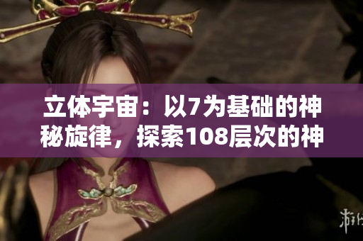 立體宇宙：以7為基礎(chǔ)的神秘旋律，探索108層次的神奇維度