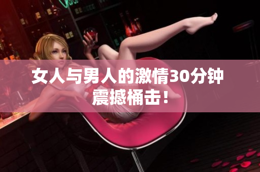 女人與男人的激情30分鐘 震撼桶擊！