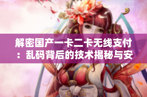 解密國產(chǎn)一卡二卡無線支付：亂碼背后的技術揭秘與安全探索