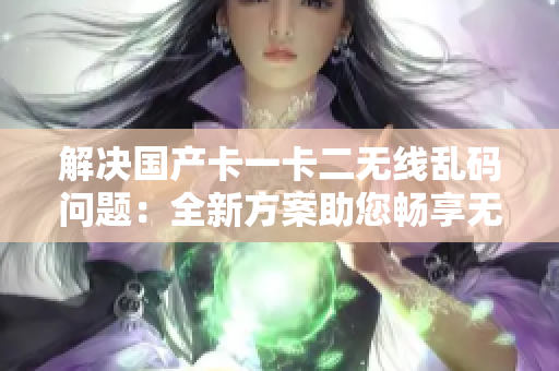 解決國產(chǎn)卡一卡二無線亂碼問題：全新方案助您暢享無線支付
