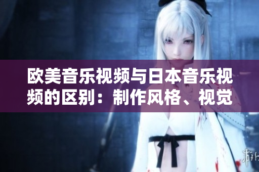 歐美音樂視頻與日本音樂視頻的區(qū)別：制作風格、視覺表現(xiàn)與文化元素對比