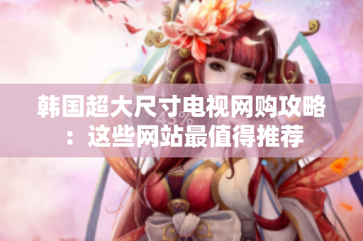 韓國超大尺寸電視網(wǎng)購攻略：這些網(wǎng)站最值得推薦