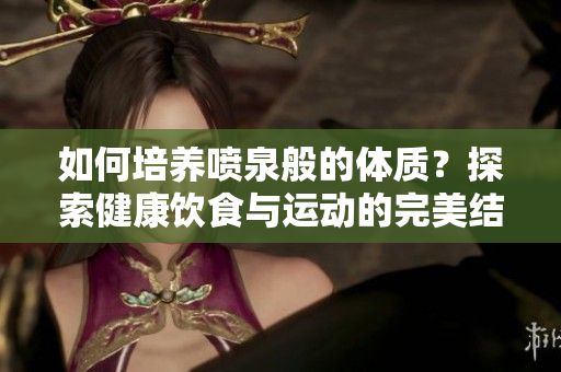 如何培養(yǎng)噴泉般的體質(zhì)？探索健康飲食與運動的完美結(jié)合